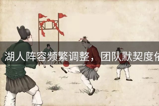 湖人阵容频繁调整，团队默契度依旧出色