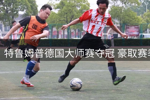 特鲁姆普德国大师赛夺冠 豪取赛季第四冠