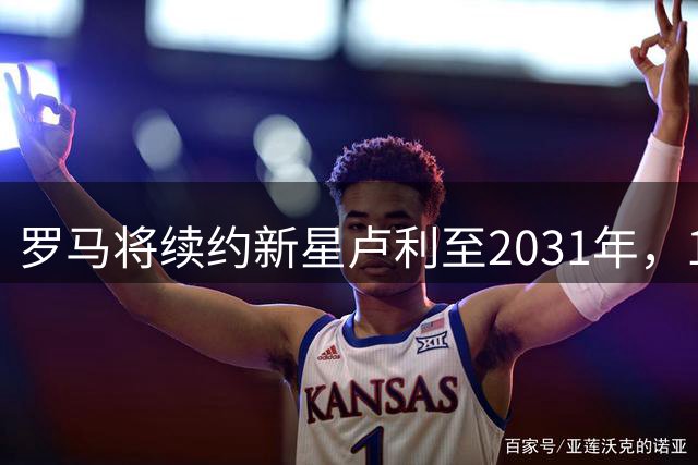 罗马将续约新星卢利至2031年，19岁右后卫展现潜力