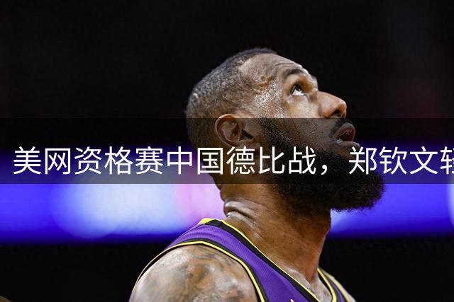 美网资格赛中国德比战，郑钦文轻松取胜晋级